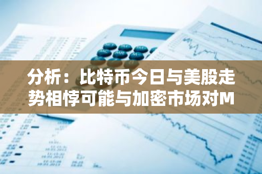 分析：比特币今日与美股走势相悖可能与加密市场对Mt.Gox清算和分销的担忧有关