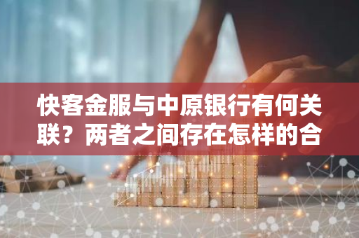 快客金服与中原银行有何关联？两者之间存在怎样的合作关系？