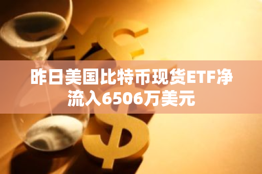 昨日美国比特币现货ETF净流入6506万美元