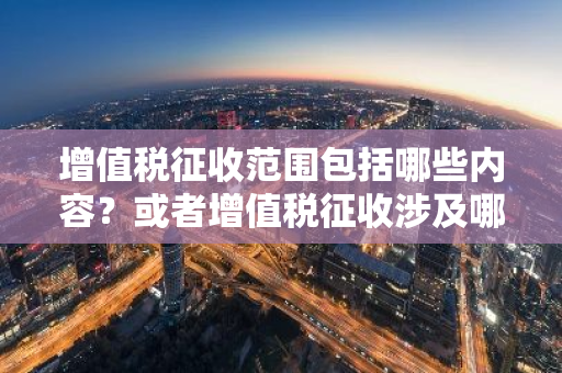 增值税征收范围包括哪些内容？或者增值税征收涉及哪些行业领域？