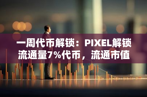 一周代币解锁：PIXEL解锁流通量7%代币，流通市值高点下跌85%至1亿