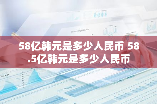 58亿韩元是多少人民币 58.5亿韩元是多少人民币