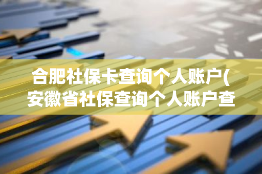 合肥社保卡查询个人账户(安徽省社保查询个人账户查询官网)