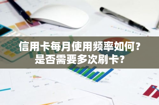 信用卡每月使用频率如何？是否需要多次刷卡？