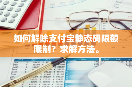 如何解除支付宝静态码限额限制？求解方法。