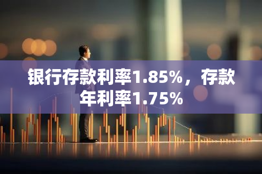 银行存款利率1.85%，存款年利率1.75%