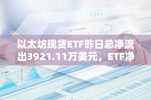 以太坊现货ETF昨日总净流出3921.11万美元，ETF净资产比率达2.33%