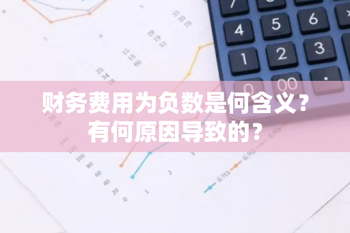 财务费用为负数是何含义？有何原因导致的？