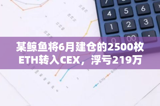 某鲸鱼将6月建仓的2500枚ETH转入CEX，浮亏219万美元