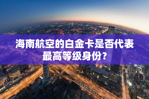 海南航空的白金卡是否代表最高等级身份？