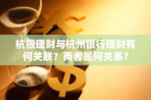 杭银理财与杭州银行理财有何关联？两者是何关系？