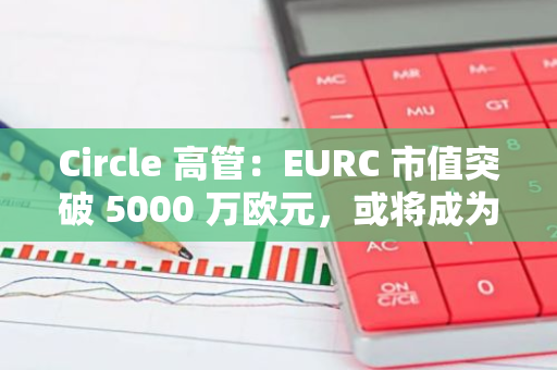 Circle 高管：EURC 市值突破 5000 万欧元，或将成为市值第一的欧元稳定币