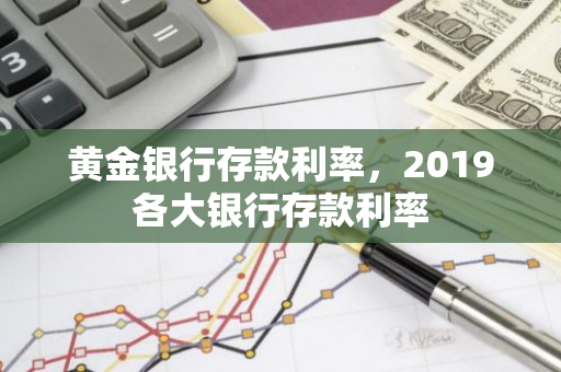 黄金银行存款利率，2019各大银行存款利率