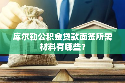 库尔勒公积金贷款面签所需材料有哪些？