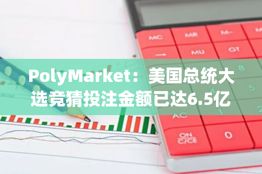 PolyMarket：美国总统大选竞猜投注金额已达6.5亿美元