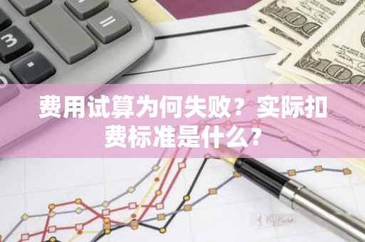 费用试算为何失败？实际扣费标准是什么？