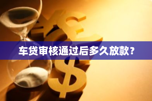 车贷审核通过后多久放款？