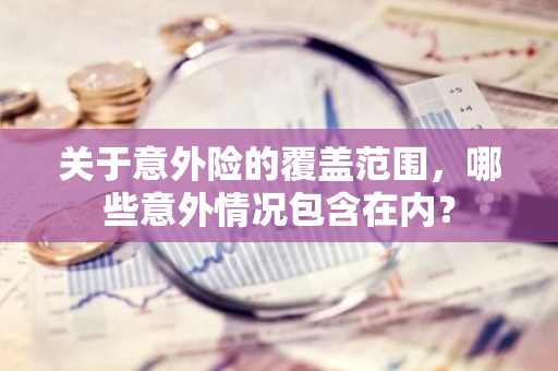 关于意外险的覆盖范围，哪些意外情况包含在内？