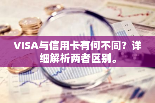 VISA与信用卡有何不同？详细解析两者区别。