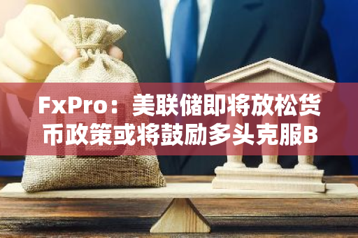 FxPro：美联储即将放松货币政策或将鼓励多头克服BTC短期下行趋势