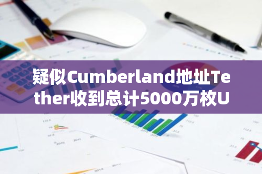 疑似Cumberland地址Tether收到总计5000万枚USDT并转入CEX