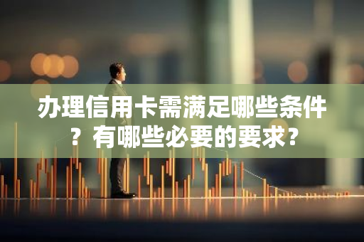 办理信用卡需满足哪些条件？有哪些必要的要求？