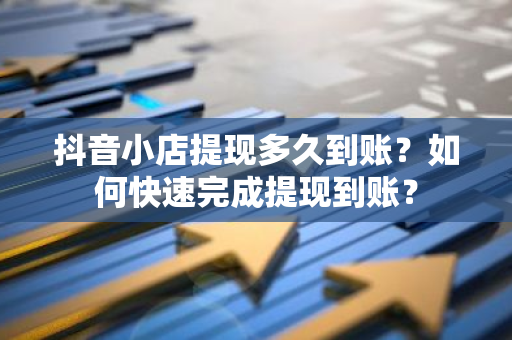 抖音小店提现多久到账？如何快速完成提现到账？