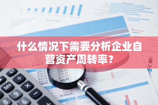 什么情况下需要分析企业自营资产周转率？