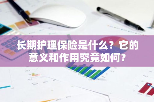 长期护理保险是什么？它的意义和作用究竟如何？