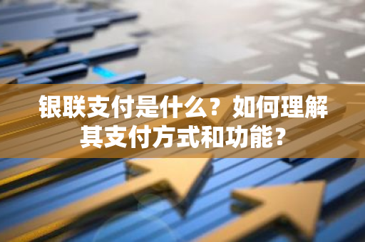 银联支付是什么？如何理解其支付方式和功能？