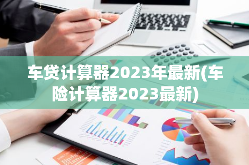 车贷计算器2023年最新(车险计算器2023最新)