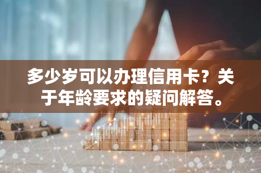 多少岁可以办理信用卡？关于年龄要求的疑问解答。