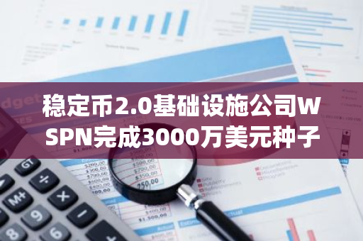 稳定币2.0基础设施公司WSPN完成3000万美元种子轮融资，Folius Ventures和Foresight Ventures领投