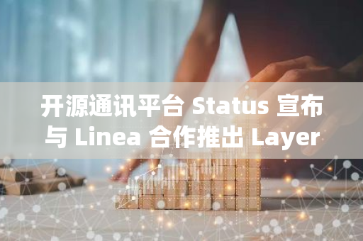 开源通讯平台 Status 宣布与 Linea 合作推出 Layer 2 网络 Status Network