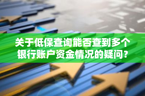 关于低保查询能否查到多个银行账户资金情况的疑问？