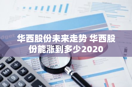 华西股份未来走势 华西股份能涨到多少2020