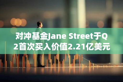 对冲基金Jane Street于Q2首次买入价值2.21亿美元的IBIT，减持83%仓位的GBTC