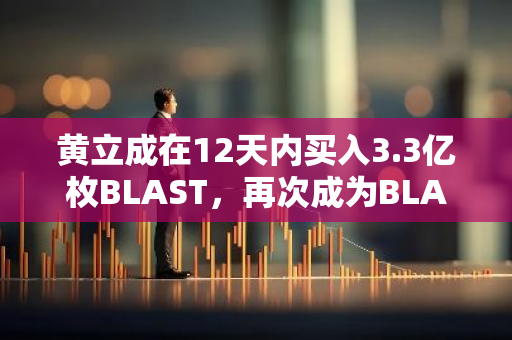 黄立成在12天内买入3.3亿枚BLAST，再次成为BLAST最大个人持币者