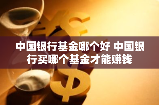 中国银行基金哪个好 中国银行买哪个基金才能赚钱