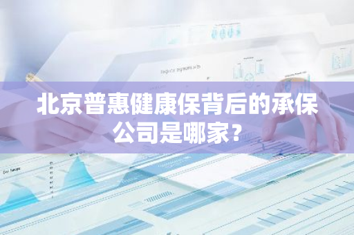 北京普惠健康保背后的承保公司是哪家？