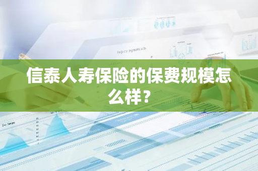 信泰人寿保险的保费规模怎么样？