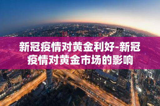 新冠疫情对黄金利好-新冠疫情对黄金市场的影响