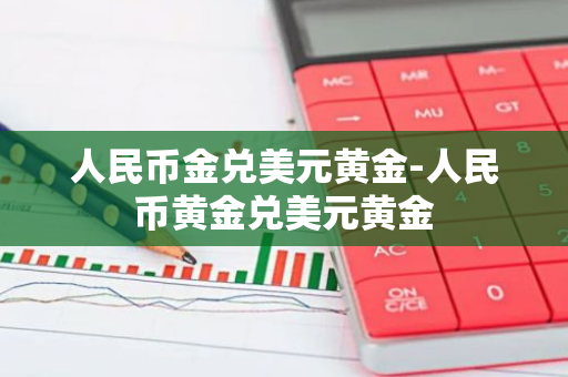 人民币金兑美元黄金-人民币黄金兑美元黄金