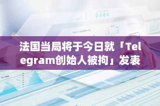 法国当局将于今日就「Telegram创始人被拘」发表正式声明