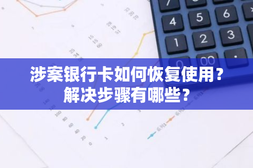 涉案银行卡如何恢复使用？解决步骤有哪些？