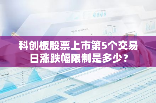 科创板股票上市第5个交易日涨跌幅限制是多少？