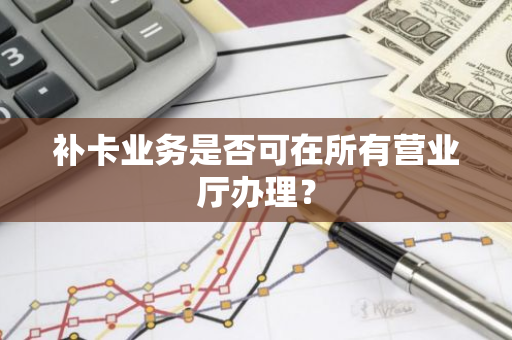 补卡业务是否可在所有营业厅办理？