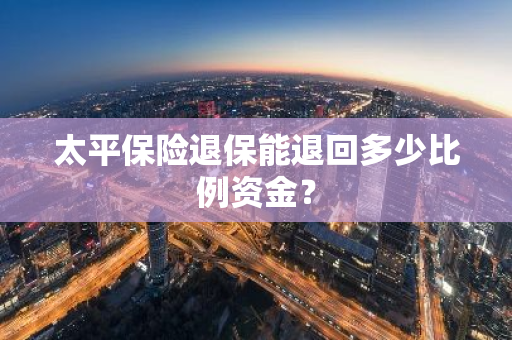 太平保险退保能退回多少比例资金？