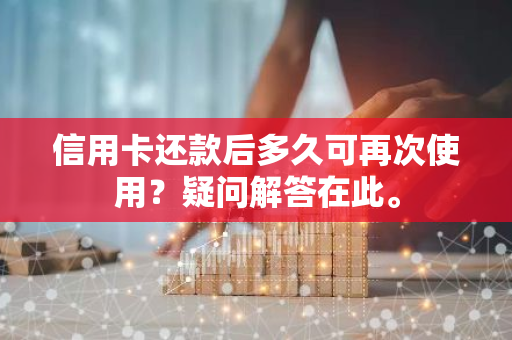 信用卡还款后多久可再次使用？疑问解答在此。