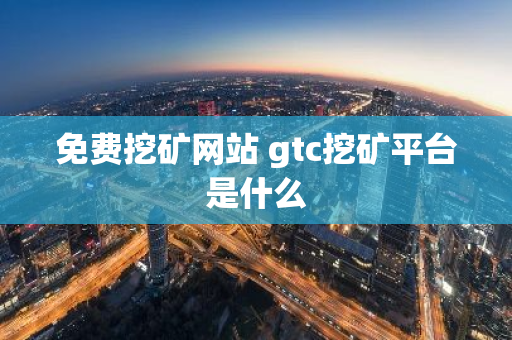 免费挖矿网站 gtc挖矿平台是什么